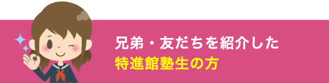 兄弟・友だちを紹介した特進館塾生の方